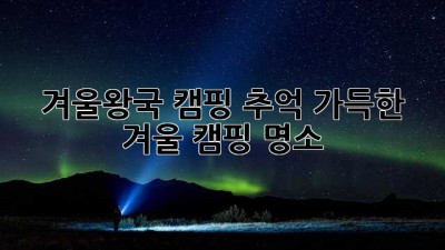 겨울왕국 캠핑: 추억 가득한 겨울 캠핑 명소