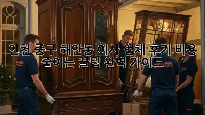 인천 중구 해안동 이사 업체 후기: 비용 줄이는 꿀팁 완벽 가이드